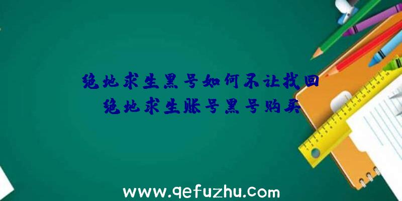 「绝地求生黑号如何不让找回」|绝地求生账号黑号购买